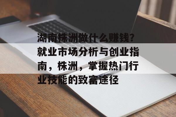 湖南株洲做什么赚钱?就业市场分析与创业指南,株洲,掌握热门行业技能的致富途径 湖南株洲做什么赚钱?就业市场分析与创业指南,株洲,掌握热门行业技能的致富途径