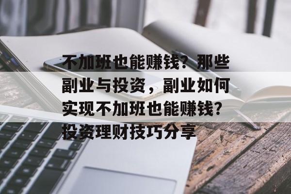 不加班也能赚钱?那些副业与投资,副业如何实现不加班也能赚钱?投资理财技巧分享 不加班也能赚钱?那些副业与投资,副业如何实现不加班也能赚钱?投资理财技巧分享