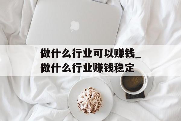 做什么行业可以赚钱_做什么行业赚钱稳定 做什么行业可以赚钱_做什么行业赚钱稳定