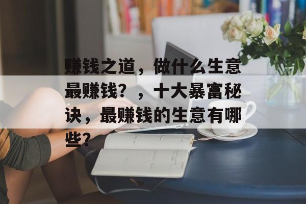 赚钱之道,做什么生意最赚钱?,十大暴富秘诀,最赚钱的生意有哪些? 赚钱之道,做什么生意最赚钱?,十大暴富秘诀,最赚钱的生意有哪些?