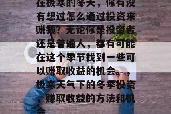 在极寒的冬天,你有没有想过怎么通过投资来赚钱?无论你是投资者还是普通人,都有可能在这个季节找到一些可以赚取收益的机会。,极寒天气下的冬季投资,赚取收益的方法和机会 在极寒的冬天,你有没有想过怎么通过投资来赚钱?无论你是投资者还是普通人,都有可能在这个季节找到一些可以赚取收益的机会。,极寒天气下的冬季投资,赚取收益的方法和机会