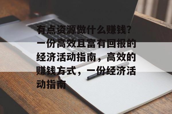 有点资源做什么赚钱?一份高效且富有回报的经济活动指南,高效的赚钱方式,一份经济活动指南 有点资源做什么赚钱?一份高效且富有回报的经济活动指南,高效的赚钱方式,一份经济活动指南