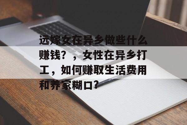 远嫁女在异乡做些什么赚钱?,女性在异乡打工,如何赚取生活费用和养家糊口? 远嫁女在异乡做些什么赚钱?,女性在异乡打工,如何赚取生活费用和养家糊口?