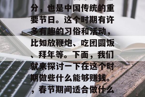 正月是农历新年的一部分,也是中国传统的重要节日。这个时期有许多有趣的习俗和活动,比如放鞭炮、吃团圆饭、拜年等。下面,我们就来探讨一下在这个时期做些什么能够赚钱。,春节期间适合做什么能赚钱? 正月是农历新年的一部分,也是中国传统的重要节日。这个时期有许多有趣的习俗和活动,比如放鞭炮、吃团圆饭、拜年等。下面,我们就来探讨一下在这个时期做些什么能够赚钱。,春节期间适合做什么能赚钱?