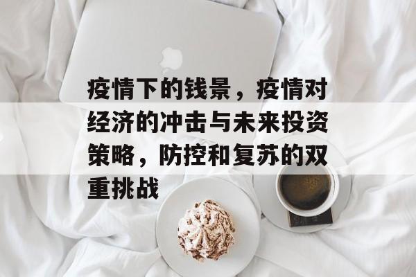 疫情下的钱景,疫情对经济的冲击与未来投资策略,防控和复苏的双重挑战 疫情下的钱景,疫情对经济的冲击与未来投资策略,防控和复苏的双重挑战