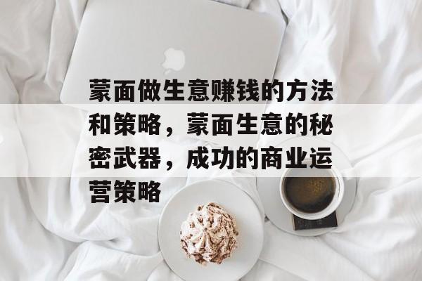 蒙面做生意赚钱的方法和策略,蒙面生意的秘密武器,成功的商业运营策略 蒙面做生意赚钱的方法和策略,蒙面生意的秘密武器,成功的商业运营策略