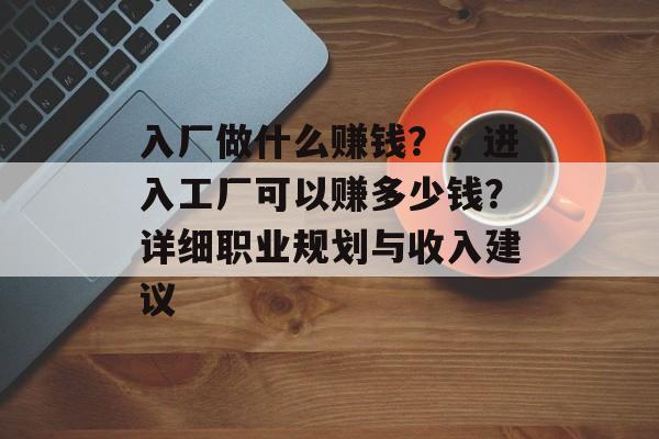 入厂做什么赚钱?,进入工厂可以赚多少钱?详细职业规划与收入建议 入厂做什么赚钱?,进入工厂可以赚多少钱?详细职业规划与收入建议