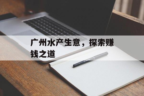 广州水产生意,探索赚钱之道 广州水产生意,探索赚钱之道