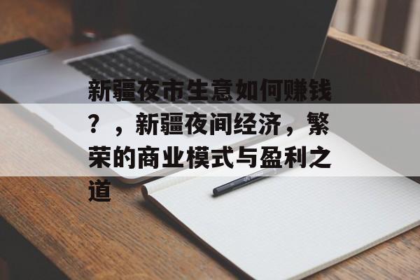 新疆夜市生意如何赚钱？，新疆夜间经济，繁荣的商业模式与盈利之道