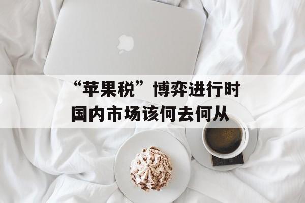 “苹果税”博弈进行时 国内市场该何去何从 “苹果税”博弈进行时 国内市场该何去何从
