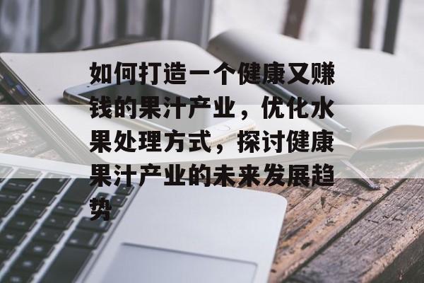 如何打造一个健康又赚钱的果汁产业,优化水果处理方式,探讨健康果汁产业的未来发展趋势 如何打造一个健康又赚钱的果汁产业,优化水果处理方式,探讨健康果汁产业的未来发展趋势