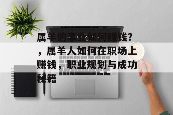 属羊的事业如何赚钱?,属羊人如何在职场上赚钱,职业规划与成功秘籍 属羊的事业如何赚钱?,属羊人如何在职场上赚钱,职业规划与成功秘籍