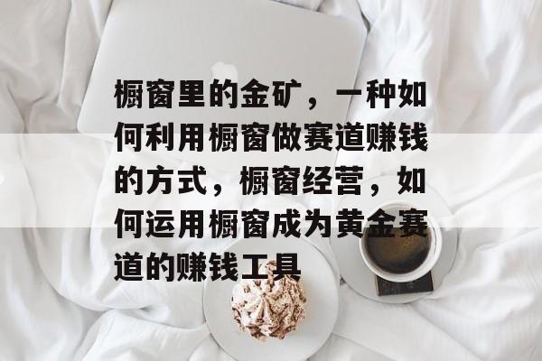 橱窗里的金矿,一种如何利用橱窗做赛道赚钱的方式,橱窗经营,如何运用橱窗成为黄金赛道的赚钱工具 橱窗里的金矿,一种如何利用橱窗做赛道赚钱的方式,橱窗经营,如何运用橱窗成为黄金赛道的赚钱工具