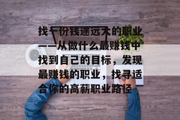 找一份钱途远大的职业——从做什么最赚钱中找到自己的目标,发现最赚钱的职业,找寻适合你的高薪职业路径 找一份钱途远大的职业——从做什么最赚钱中找到自己的目标,发现最赚钱的职业,找寻适合你的高薪职业路径