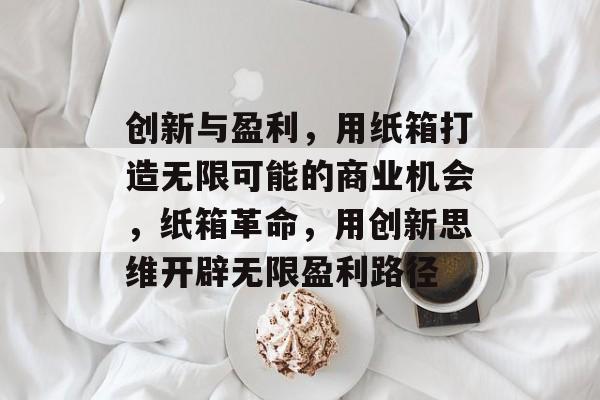 创新与盈利,用纸箱打造无限可能的商业机会,纸箱革命,用创新思维开辟无限盈利路径 创新与盈利,用纸箱打造无限可能的商业机会,纸箱革命,用创新思维开辟无限盈利路径