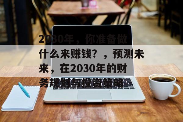 2030年,你准备做什么来赚钱?,预测未来,在2030年的财务规划与投资策略 2030年,你准备做什么来赚钱?,预测未来,在2030年的财务规划与投资策略