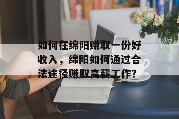 如何在绵阳赚取一份好收入,绵阳如何通过合法途径赚取高薪工作? 如何在绵阳赚取一份好收入,绵阳如何通过合法途径赚取高薪工作?