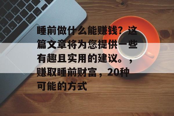 睡前做什么能赚钱?这篇文章将为您提供一些有趣且实用的建议。,赚取睡前财富,20种可能的方式 睡前做什么能赚钱?这篇文章将为您提供一些有趣且实用的建议。,赚取睡前财富,20种可能的方式