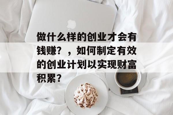 做什么样的创业才会有钱赚?,如何制定有效的创业计划以实现财富积累? 做什么样的创业才会有钱赚?,如何制定有效的创业计划以实现财富积累?