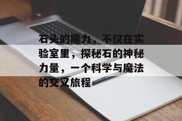 石头的魔力,不仅在实验室里,探秘石的神秘力量,一个科学与魔法的交叉旅程 石头的魔力,不仅在实验室里,探秘石的神秘力量,一个科学与魔法的交叉旅程