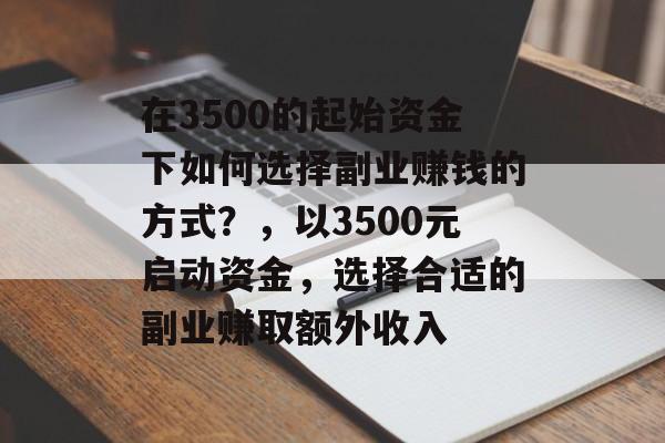 在3500的起始资金下如何选择副业赚钱的方式?,以3500元启动资金,选择合适的副业赚取额外收入 在3500的起始资金下如何选择副业赚钱的方式?,以3500元启动资金,选择合适的副业赚取额外收入
