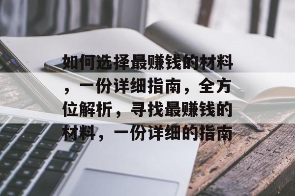 如何选择最赚钱的材料,一份详细指南,全方位解析,寻找最赚钱的材料,一份详细的指南 如何选择最赚钱的材料,一份详细指南,全方位解析,寻找最赚钱的材料,一份详细的指南