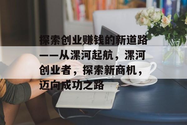 探索创业赚钱的新道路——从漯河起航，漯河创业者，探索新商机，迈向成功之路