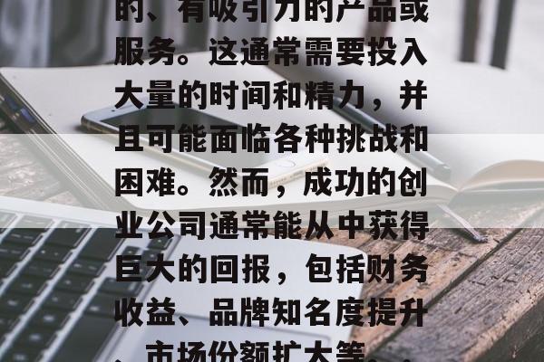 创业公司的主要目标在于创造并提供一种独特的、有吸引力的产品或服务。这通常需要投入大量的时间和精力,并且可能面临各种挑战和困难。然而,成功的创业公司通常能从中获得巨大的回报,包括财务收益、品牌知名度提升、市场份额扩大等。,创业公司的价值,从挫折到成功 创业公司的主要目标在于创造并提供一种独特的、有吸引力的产品或服务。这通常需要投入大量的时间和精力,并且可能面临各种挑战和困难。然而,成功的创业公司通常能从中获得巨大的回报,包括财务收益、品牌知名度提升、市场份额扩大等。,创业公司的价值,从挫折到成功