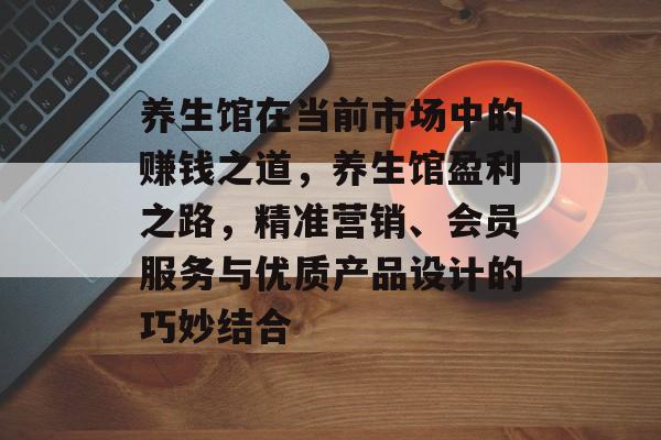 养生馆在当前市场中的赚钱之道,养生馆盈利之路,精准营销、会员服务与优质产品设计的巧妙结合 养生馆在当前市场中的赚钱之道,养生馆盈利之路,精准营销、会员服务与优质产品设计的巧妙结合