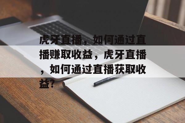 虎牙直播,如何通过直播赚取收益,虎牙直播,如何通过直播获取收益? 虎牙直播,如何通过直播赚取收益,虎牙直播,如何通过直播获取收益?