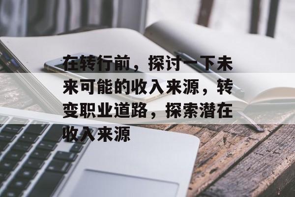 在转行前,探讨一下未来可能的收入来源,转变职业道路,探索潜在收入来源 在转行前,探讨一下未来可能的收入来源,转变职业道路,探索潜在收入来源