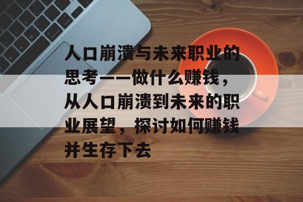 人口崩溃与未来职业的思考——做什么赚钱,从人口崩溃到未来的职业展望,探讨如何赚钱并生存下去 人口崩溃与未来职业的思考——做什么赚钱,从人口崩溃到未来的职业展望,探讨如何赚钱并生存下去