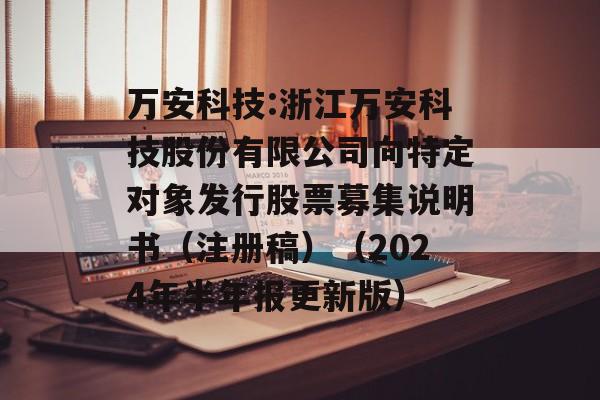 万安科技:浙江万安科技股份有限公司向特定对象发行股票募集说明书(注册稿)(2024年半年报更新版) 万安科技:浙江万安科技股份有限公司向特定对象发行股票募集说明书(注册稿)(2024年半年报更新版)