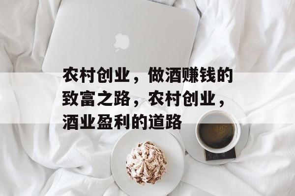 农村创业,做酒赚钱的致富之路,农村创业,酒业盈利的道路 农村创业,做酒赚钱的致富之路,农村创业,酒业盈利的道路