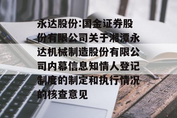 永达股份:国金证券股份有限公司关于湘潭永达机械制造股份有限公司内幕信息知情人登记制度的制定和执行情况的核查意见 永达股份:国金证券股份有限公司关于湘潭永达机械制造股份有限公司内幕信息知情人登记制度的制定和执行情况的核查意见