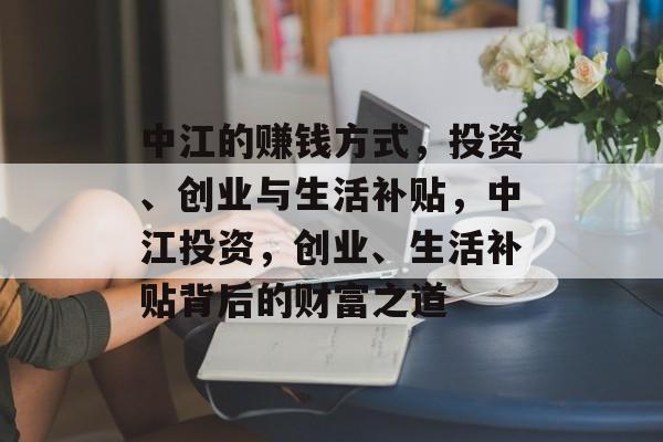 中江的赚钱方式,投资、创业与生活补贴,中江投资,创业、生活补贴背后的财富之道 中江的赚钱方式,投资、创业与生活补贴,中江投资,创业、生活补贴背后的财富之道