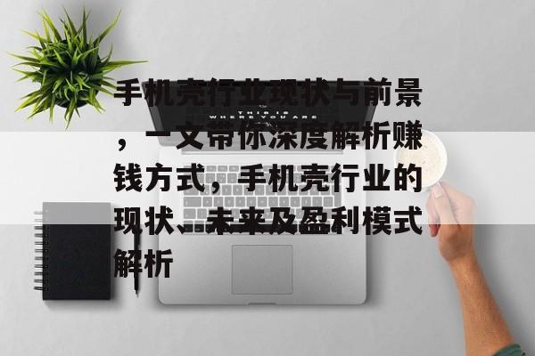 手机壳行业现状与前景,一文带你深度解析赚钱方式,手机壳行业的现状、未来及盈利模式解析 手机壳行业现状与前景,一文带你深度解析赚钱方式,手机壳行业的现状、未来及盈利模式解析