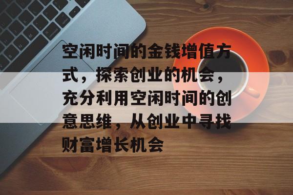 空闲时间的金钱增值方式,探索创业的机会,充分利用空闲时间的创意思维,从创业中寻找财富增长机会 空闲时间的金钱增值方式,探索创业的机会,充分利用空闲时间的创意思维,从创业中寻找财富增长机会