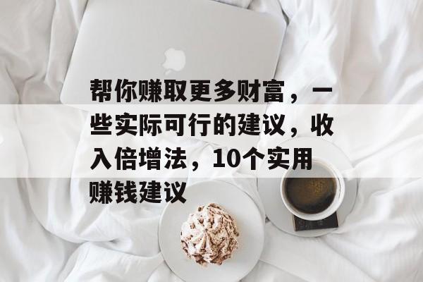 帮你赚取更多财富,一些实际可行的建议,收入倍增法,10个实用赚钱建议 帮你赚取更多财富,一些实际可行的建议,收入倍增法,10个实用赚钱建议