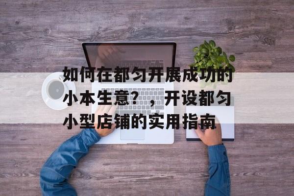 如何在都匀开展成功的小本生意?,开设都匀小型店铺的实用指南 如何在都匀开展成功的小本生意?,开设都匀小型店铺的实用指南