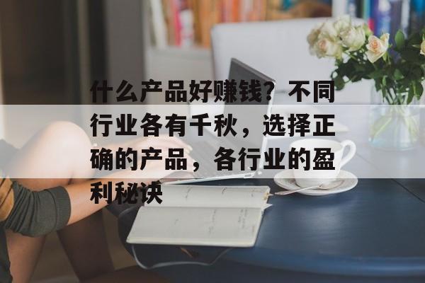什么产品好赚钱?不同行业各有千秋,选择正确的产品,各行业的盈利秘诀 什么产品好赚钱?不同行业各有千秋,选择正确的产品,各行业的盈利秘诀