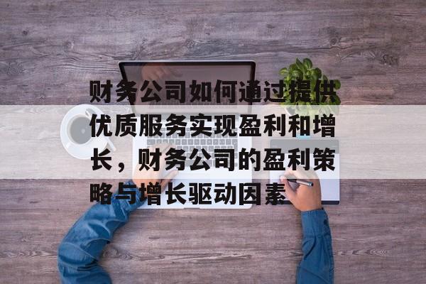 财务公司如何通过提供优质服务实现盈利和增长,财务公司的盈利策略与增长驱动因素 财务公司如何通过提供优质服务实现盈利和增长,财务公司的盈利策略与增长驱动因素