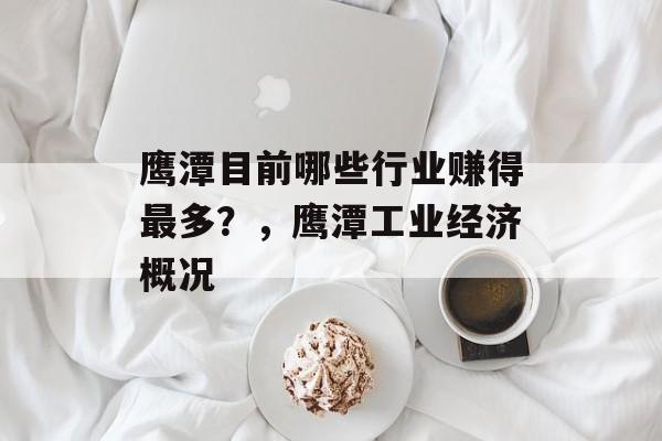 鹰潭目前哪些行业赚得最多?,鹰潭工业经济概况 鹰潭目前哪些行业赚得最多?,鹰潭工业经济概况