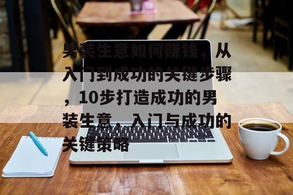 男装生意如何赚钱,从入门到成功的关键步骤,10步打造成功的男装生意,入门与成功的关键策略 男装生意如何赚钱,从入门到成功的关键步骤,10步打造成功的男装生意,入门与成功的关键策略