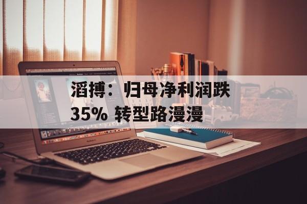 滔搏:归母净利润跌 35% 转型路漫漫 滔搏:归母净利润跌 35% 转型路漫漫