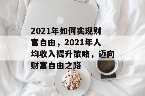 2021年如何实现财富自由,2021年人均收入提升策略,迈向财富自由之路 2021年如何实现财富自由,2021年人均收入提升策略,迈向财富自由之路