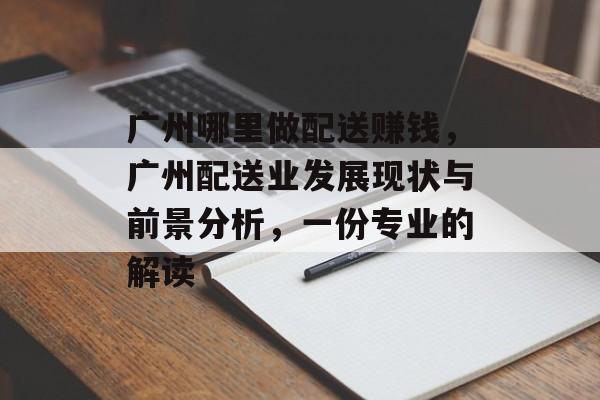 广州哪里做配送赚钱,广州配送业发展现状与前景分析,一份专业的解读 广州哪里做配送赚钱,广州配送业发展现状与前景分析,一份专业的解读