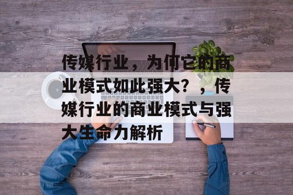 传媒行业,为何它的商业模式如此强大?,传媒行业的商业模式与强大生命力解析 传媒行业,为何它的商业模式如此强大?,传媒行业的商业模式与强大生命力解析