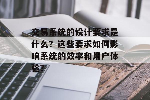 交易系统的设计要求是什么?这些要求如何影响系统的效率和用户体验? 交易系统的设计要求是什么?这些要求如何影响系统的效率和用户体验?