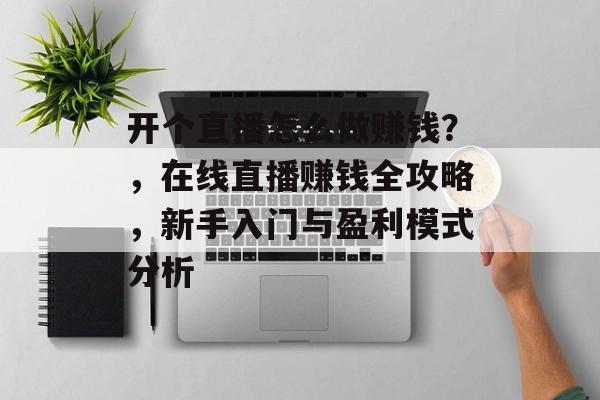 开个直播怎么做赚钱?,在线直播赚钱全攻略,新手入门与盈利模式分析 开个直播怎么做赚钱?,在线直播赚钱全攻略,新手入门与盈利模式分析